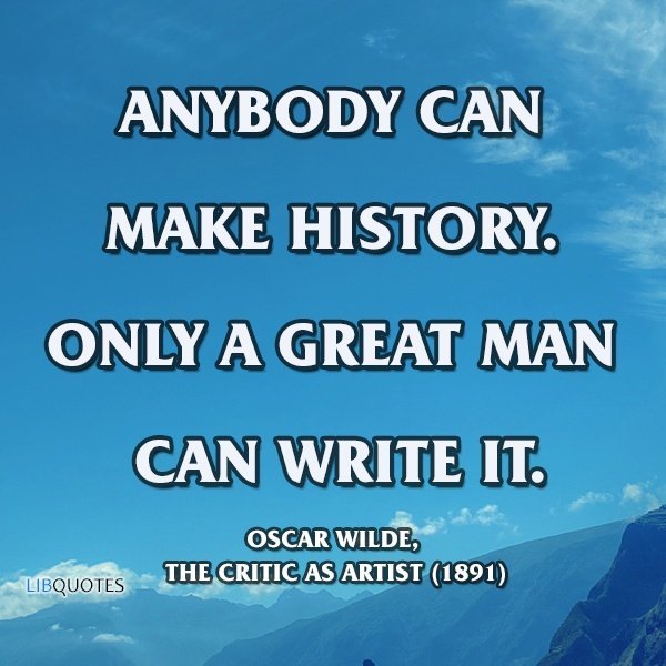 Anybody can make history. Only a great man can write it.