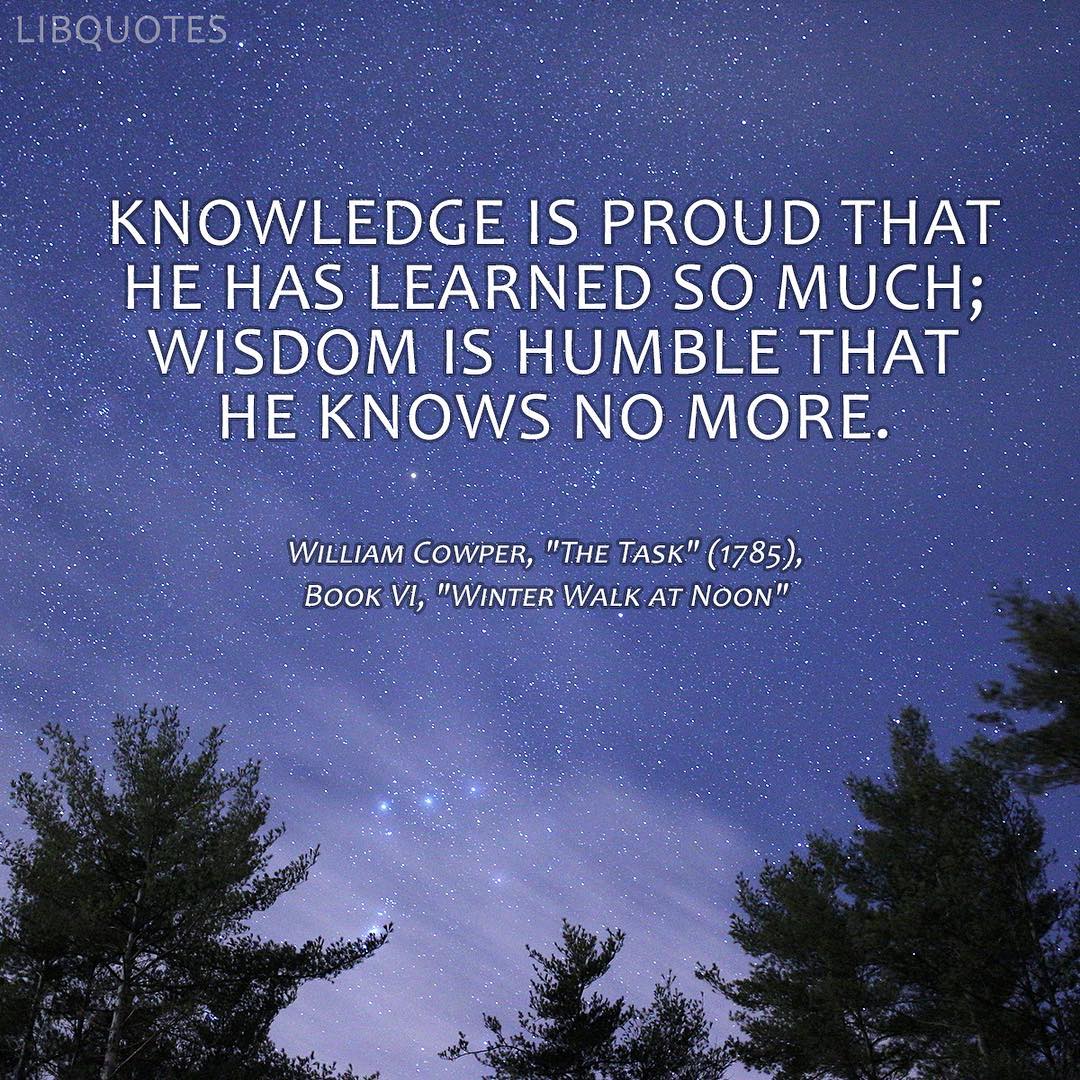 Knowledge is proud that he has learned so much;
Wisdom is humble that he knows no more.