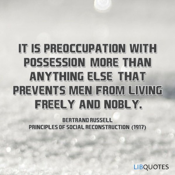 It is preoccupation with possession, more than anything else, that prevents men from living freely and nobly.