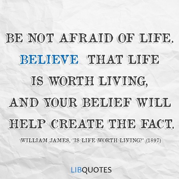 Be not afraid of life. Believe that life is worth living, and your belief will help create the fact.