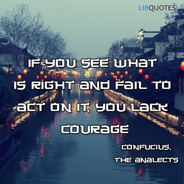 If you see what is right and fail to act on it, you lack courage.