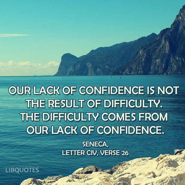 Our lack of confidence is not the result of difficulty. The difficulty comes from our lack of confidence.