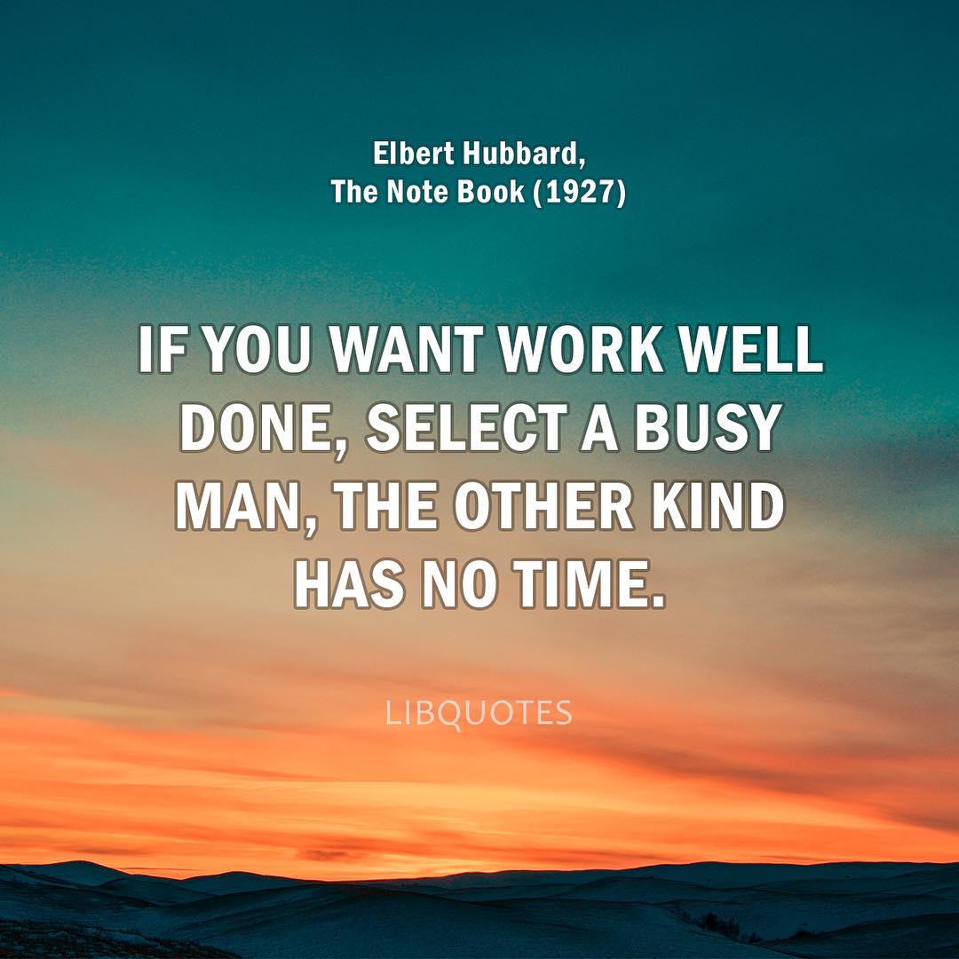 If you want work well done, select a busy man‚ the other kind has no time.